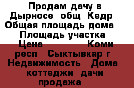 Продам дачу в Дырносе, общ. Кедр › Общая площадь дома ­ 60 › Площадь участка ­ 6 › Цена ­ 600 000 - Коми респ., Сыктывкар г. Недвижимость » Дома, коттеджи, дачи продажа   